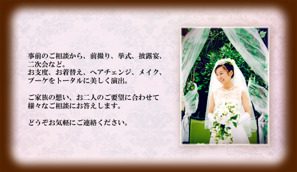 ご家族の想い、お二人のご要望に合わせて様々なご相談にお答えします。どうぞお気軽にご連絡ください。